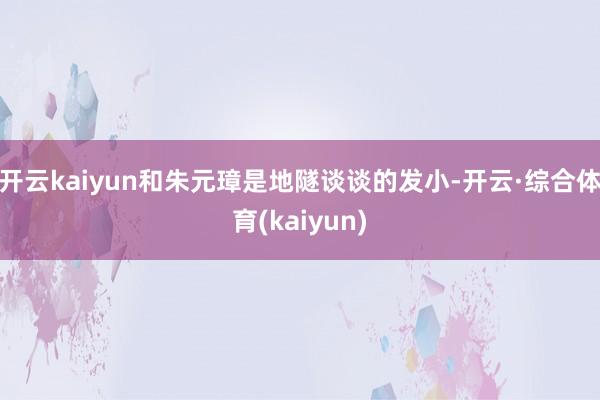 开云kaiyun和朱元璋是地隧谈谈的发小-开云·综合体育(kaiyun)