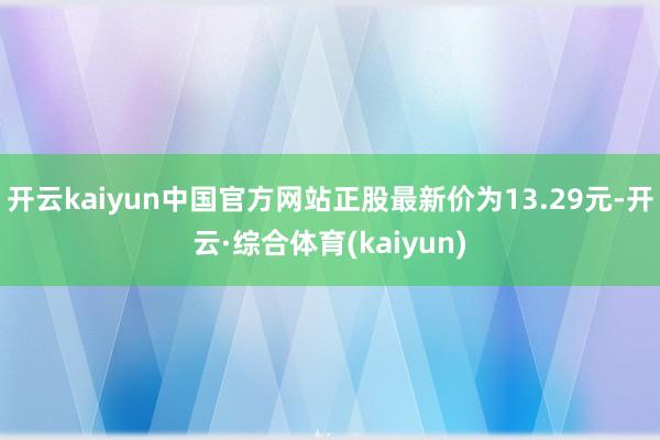 开云kaiyun中国官方网站正股最新价为13.29元-开云·综合体育(kaiyun)