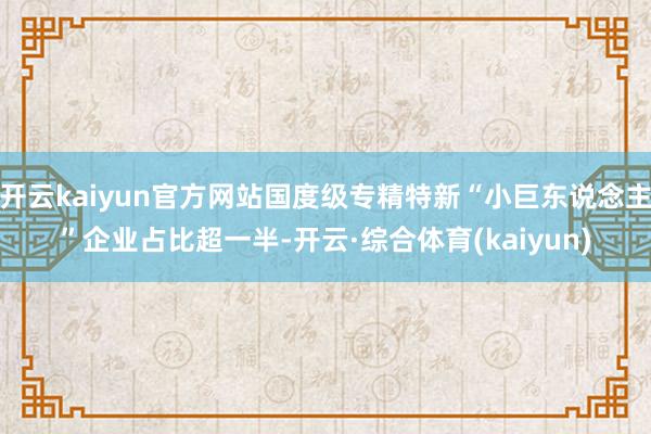 开云kaiyun官方网站国度级专精特新“小巨东说念主”企业占比超一半-开云·综合体育(kaiyun)