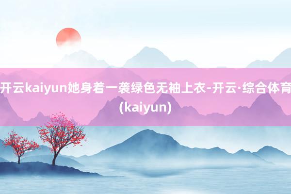 开云kaiyun她身着一袭绿色无袖上衣-开云·综合体育(kaiyun)