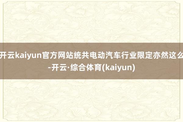 开云kaiyun官方网站统共电动汽车行业限定亦然这么-开云·综合体育(kaiyun)