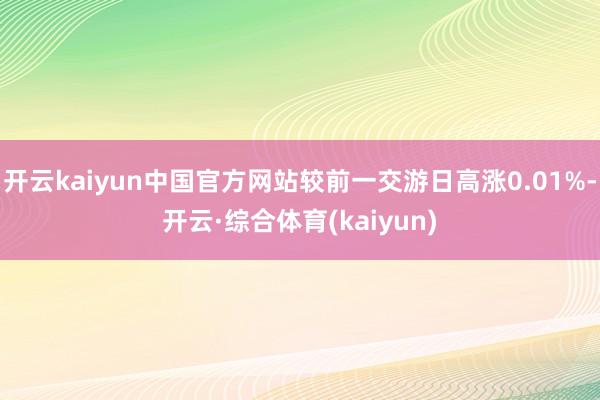 开云kaiyun中国官方网站较前一交游日高涨0.01%-开云·综合体育(kaiyun)