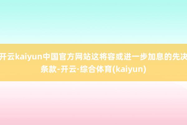 开云kaiyun中国官方网站这将容或进一步加息的先决条款-开云·综合体育(kaiyun)