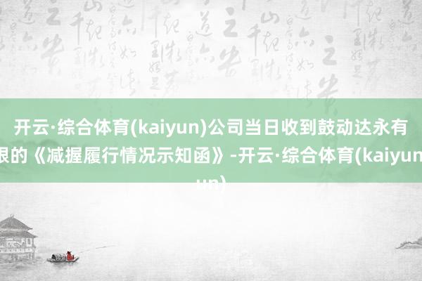 开云·综合体育(kaiyun)公司当日收到鼓动达永有限的《减握履行情况示知函》-开云·综合体育(kaiyun)