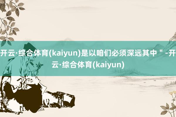 开云·综合体育(kaiyun)是以咱们必须深远其中＂-开云·综合体育(kaiyun)