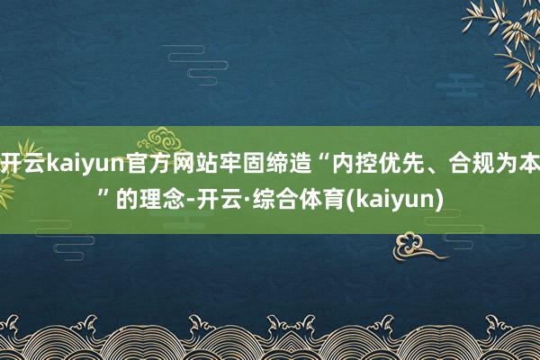 开云kaiyun官方网站牢固缔造“内控优先、合规为本”的理念-开云·综合体育(kaiyun)