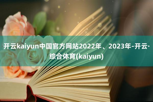 开云kaiyun中国官方网站2022年、2023年-开云·综合体育(kaiyun)