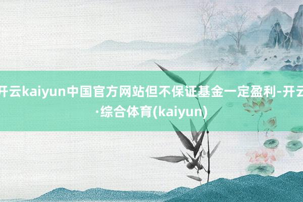 开云kaiyun中国官方网站但不保证基金一定盈利-开云·综合体育(kaiyun)