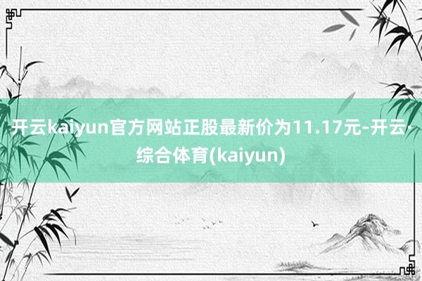 开云kaiyun官方网站正股最新价为11.17元-开云·综合体育(kaiyun)