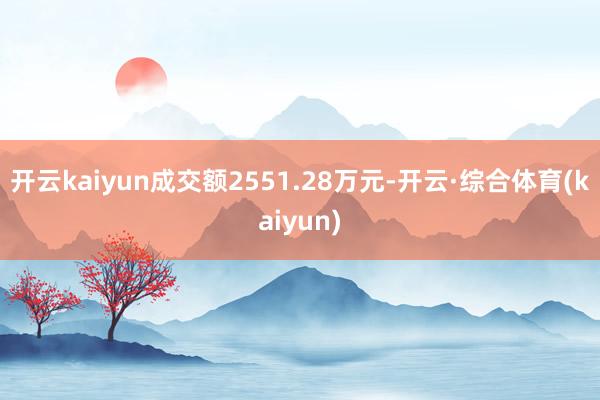 开云kaiyun成交额2551.28万元-开云·综合体育(kaiyun)