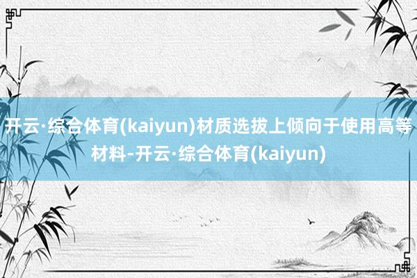 开云·综合体育(kaiyun)材质选拔上倾向于使用高等材料-开云·综合体育(kaiyun)