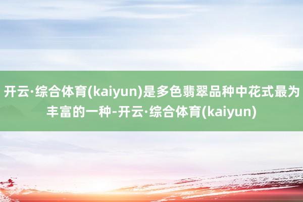 开云·综合体育(kaiyun)是多色翡翠品种中花式最为丰富的一种-开云·综合体育(kaiyun)