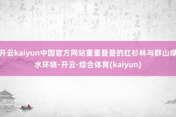 开云kaiyun中国官方网站重重叠叠的红杉林与群山绿水环绕-开云·综合体育(kaiyun)