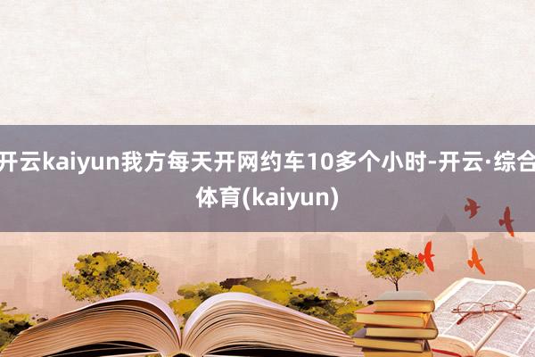 开云kaiyun我方每天开网约车10多个小时-开云·综合体育(kaiyun)