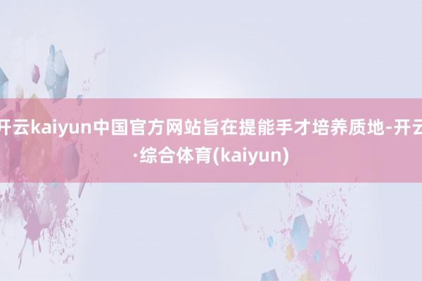 开云kaiyun中国官方网站旨在提能手才培养质地-开云·综合体育(kaiyun)