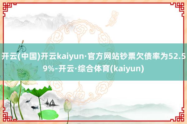 开云(中国)开云kaiyun·官方网站钞票欠债率为52.59%-开云·综合体育(kaiyun)