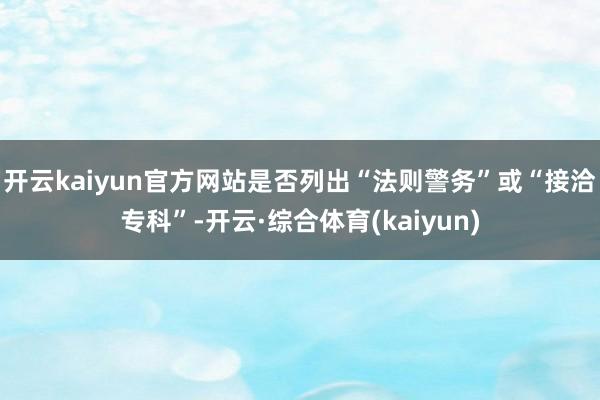 开云kaiyun官方网站是否列出“法则警务”或“接洽专科”-开云·综合体育(kaiyun)