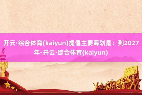 开云·综合体育(kaiyun)提倡主要筹划是：到2027年-开云·综合体育(kaiyun)