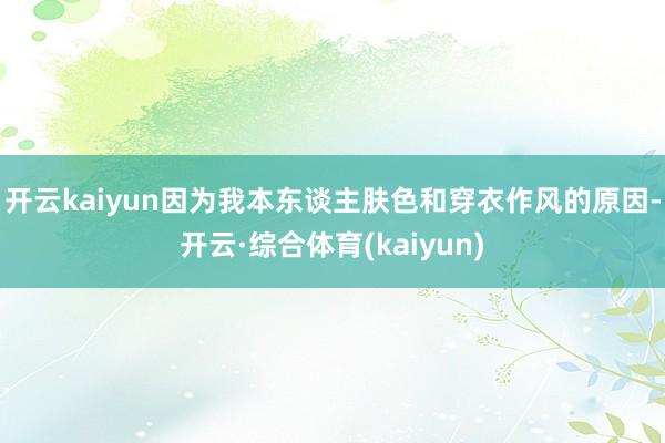 开云kaiyun因为我本东谈主肤色和穿衣作风的原因-开云·综合体育(kaiyun)