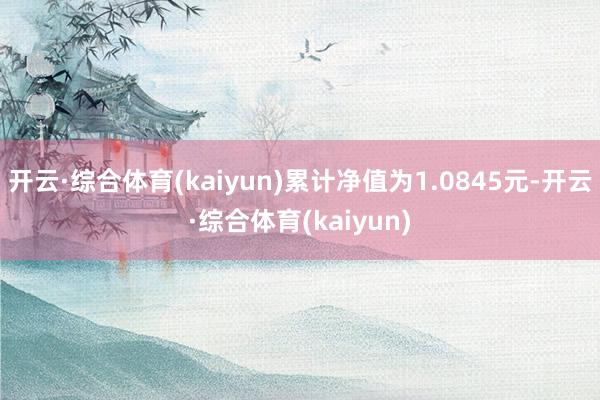 开云·综合体育(kaiyun)累计净值为1.0845元-开云·综合体育(kaiyun)