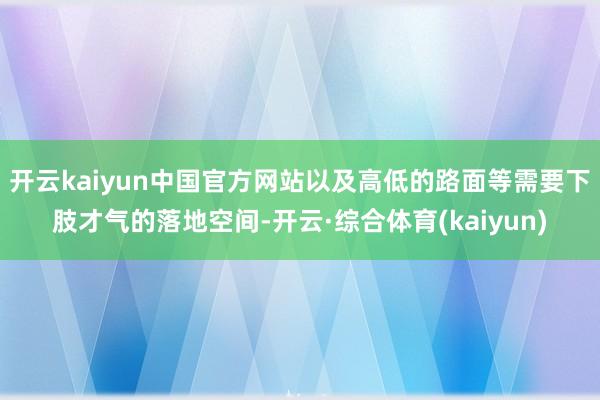 开云kaiyun中国官方网站以及高低的路面等需要下肢才气的落地空间-开云·综合体育(kaiyun)