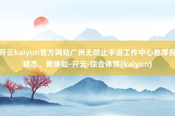 开云kaiyun官方网站广州无防止手语工作中心憨厚倪颖杰、黄焕如-开云·综合体育(kaiyun)