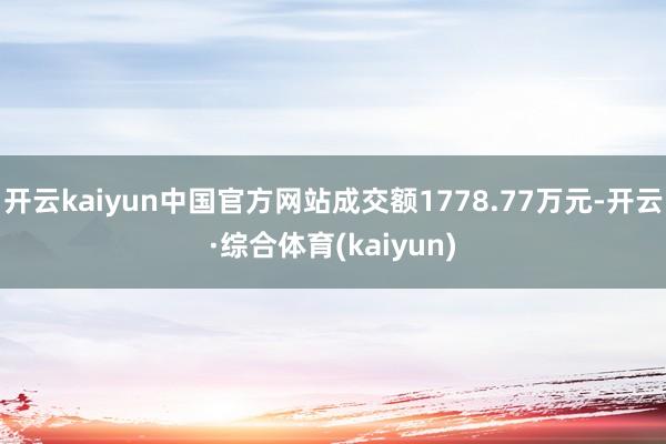 开云kaiyun中国官方网站成交额1778.77万元-开云·综合体育(kaiyun)