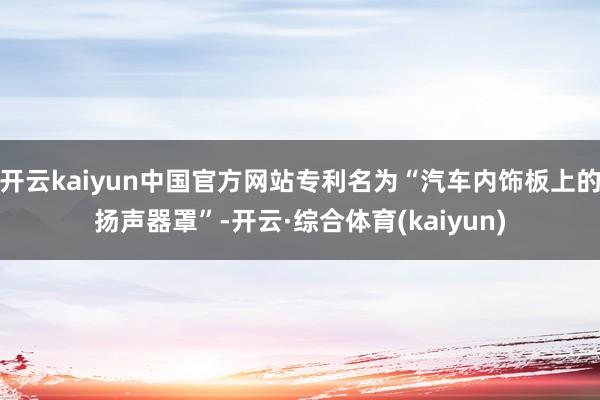 开云kaiyun中国官方网站专利名为“汽车内饰板上的扬声器罩”-开云·综合体育(kaiyun)