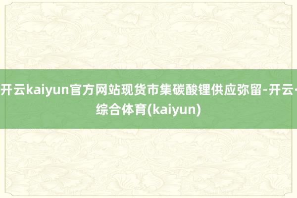 开云kaiyun官方网站现货市集碳酸锂供应弥留-开云·综合体育(kaiyun)