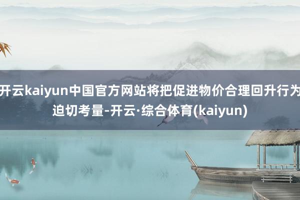 开云kaiyun中国官方网站将把促进物价合理回升行为迫切考量-开云·综合体育(kaiyun)