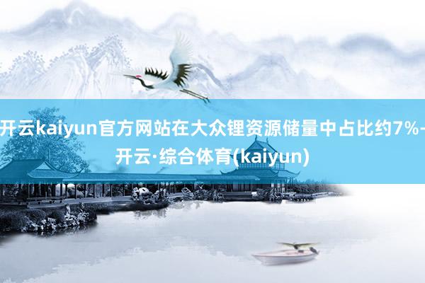 开云kaiyun官方网站在大众锂资源储量中占比约7%-开云·综合体育(kaiyun)