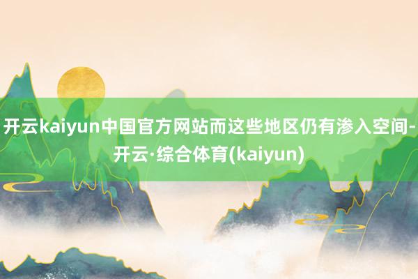 开云kaiyun中国官方网站而这些地区仍有渗入空间-开云·综合体育(kaiyun)