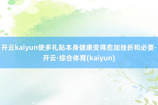 开云kaiyun使多礼贴本身健康变得愈加挫折和必要-开云·综合体育(kaiyun)