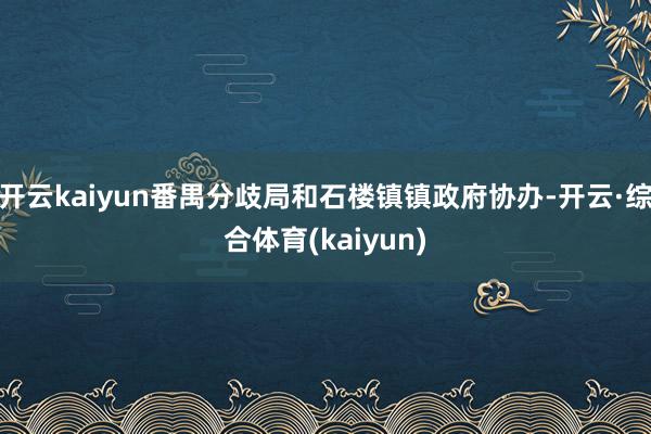 开云kaiyun番禺分歧局和石楼镇镇政府协办-开云·综合体育(kaiyun)