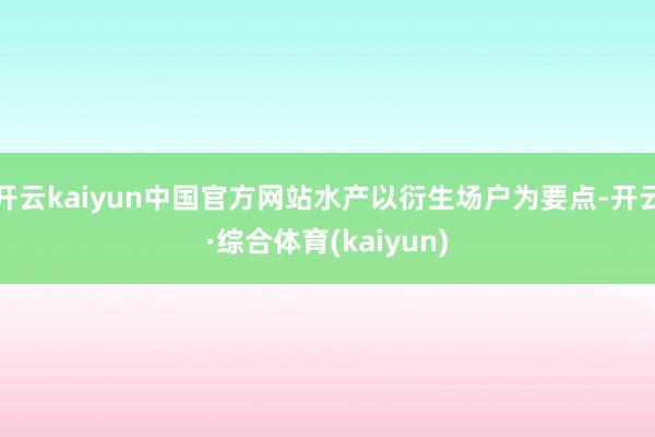 开云kaiyun中国官方网站水产以衍生场户为要点-开云·综合体育(kaiyun)