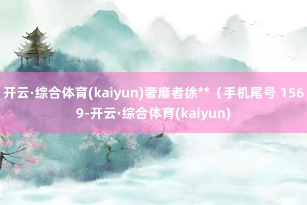 开云·综合体育(kaiyun)奢靡者徐**（手机尾号 1569-开云·综合体育(kaiyun)