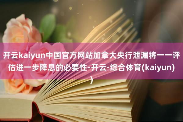 开云kaiyun中国官方网站加拿大央行泄漏将一一评估进一步降息的必要性-开云·综合体育(kaiyun)