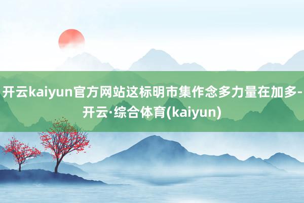 开云kaiyun官方网站这标明市集作念多力量在加多-开云·综合体育(kaiyun)