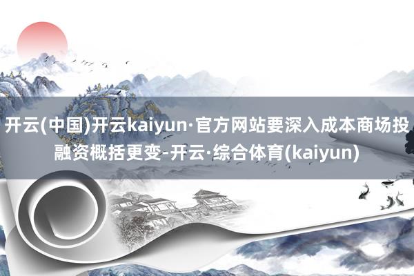 开云(中国)开云kaiyun·官方网站要深入成本商场投融资概括更变-开云·综合体育(kaiyun)