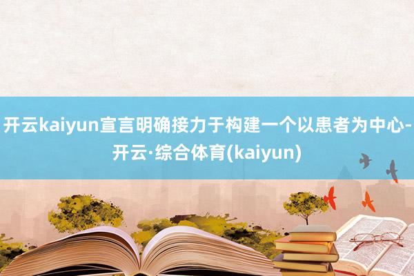 开云kaiyun宣言明确接力于构建一个以患者为中心-开云·综合体育(kaiyun)