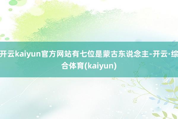 开云kaiyun官方网站有七位是蒙古东说念主-开云·综合体育(kaiyun)