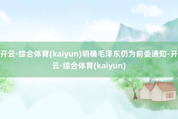 开云·综合体育(kaiyun)明确毛泽东仍为前委通知-开云·综合体育(kaiyun)