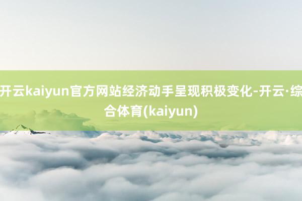 开云kaiyun官方网站经济动手呈现积极变化-开云·综合体育(kaiyun)