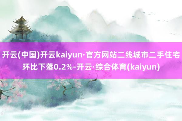 开云(中国)开云kaiyun·官方网站二线城市二手住宅环比下落0.2%-开云·综合体育(kaiyun)