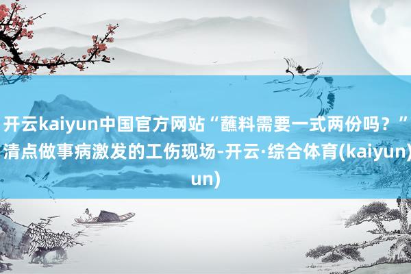 开云kaiyun中国官方网站“蘸料需要一式两份吗？” 清点做事病激发的工伤现场-开云·综合体育(kaiyun)