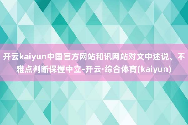 开云kaiyun中国官方网站和讯网站对文中述说、不雅点判断保握中立-开云·综合体育(kaiyun)