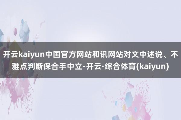 开云kaiyun中国官方网站和讯网站对文中述说、不雅点判断保合手中立-开云·综合体育(kaiyun)