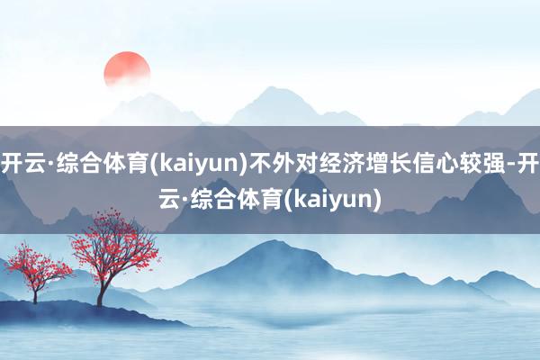 开云·综合体育(kaiyun)不外对经济增长信心较强-开云·综合体育(kaiyun)