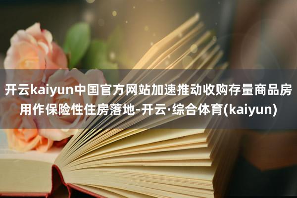 开云kaiyun中国官方网站加速推动收购存量商品房用作保险性住房落地-开云·综合体育(kaiyun)