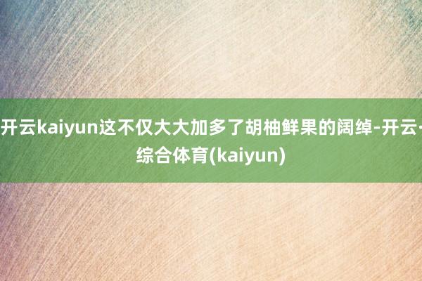 开云kaiyun这不仅大大加多了胡柚鲜果的阔绰-开云·综合体育(kaiyun)